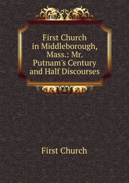 Обложка книги First Church in Middleborough, Mass.: Mr. Putnam.s Century and Half Discourses, First Church