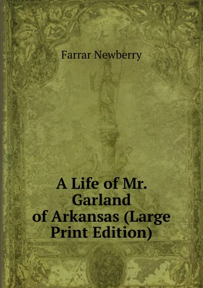 Обложка книги A Life of Mr. Garland of Arkansas (Large Print Edition), Farrar Newberry