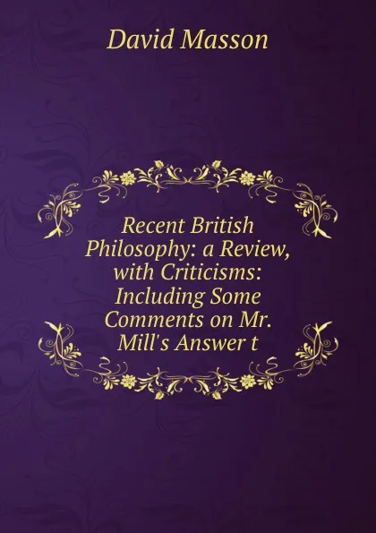 Обложка книги Recent British Philosophy: a Review, with Criticisms: Including Some Comments on Mr. Mill.s Answer t, Masson David