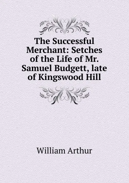 Обложка книги The Successful Merchant: Setches of the Life of Mr. Samuel Budgett, late of Kingswood Hill, William Arthur