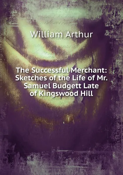 Обложка книги The Successful Merchant: Sketches of the Life of Mr. Samuel Budgett Late of Kingswood Hill, William Arthur