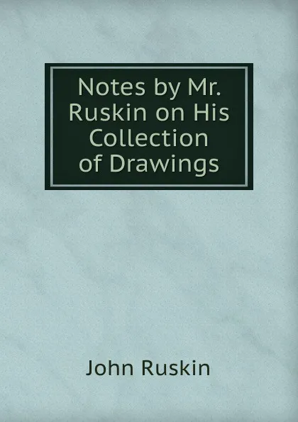 Обложка книги Notes by Mr. Ruskin on His Collection of Drawings, Рескин