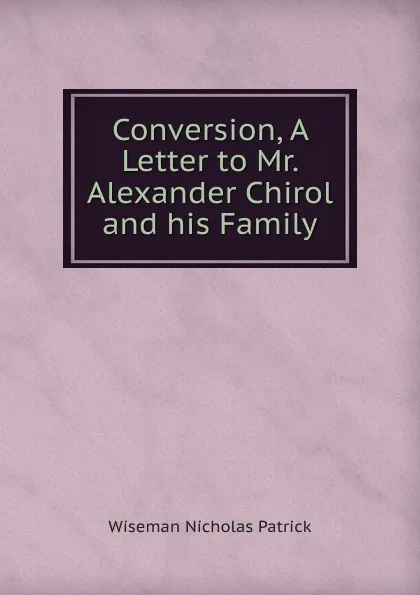 Обложка книги Conversion, A Letter to Mr. Alexander Chirol and his Family, Nicholas Patrick Wiseman