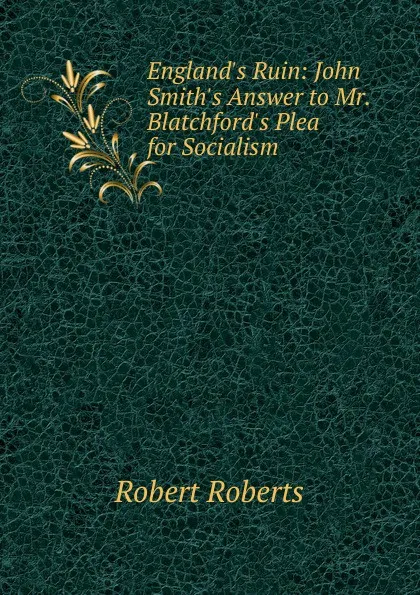 Обложка книги England.s Ruin: John Smith.s Answer to Mr. Blatchford.s Plea for Socialism, Robert Roberts