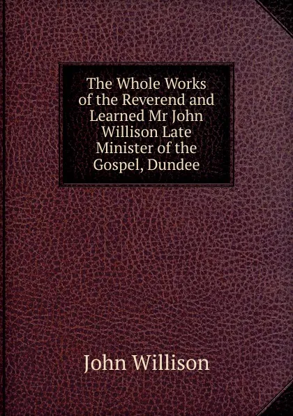 Обложка книги The Whole Works of the Reverend and Learned Mr John Willison Late Minister of the Gospel, Dundee, John Willison