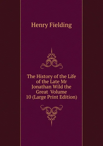 Обложка книги The History of the Life of the Late Mr Jonathan Wild the Great  Volume 10 (Large Print Edition), Fielding Henry