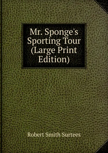 Обложка книги Mr. Sponge.s Sporting Tour (Large Print Edition), Robert Smith Surtees