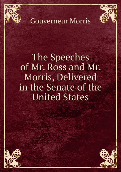 Обложка книги The Speeches of Mr. Ross and Mr. Morris, Delivered in the Senate of the United States, Gouverneur Morris