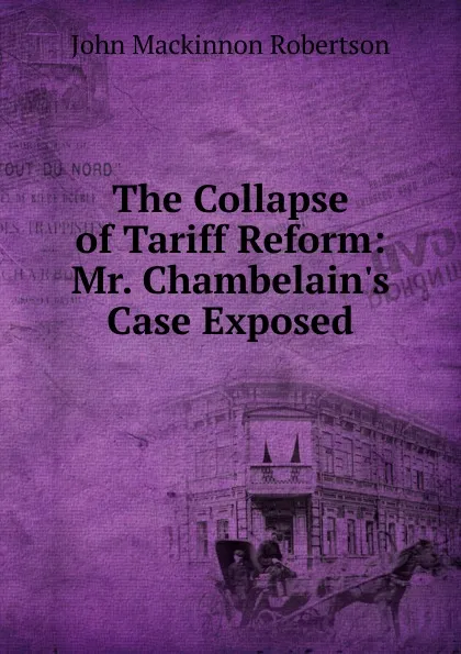 Обложка книги The Collapse of Tariff Reform: Mr. Chambelain.s Case Exposed, J. M. Robertson