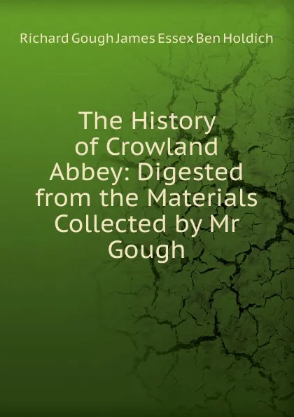 Обложка книги The History of Crowland Abbey: Digested from the Materials Collected by Mr Gough, Richard Gough James Essex Ben Holdich