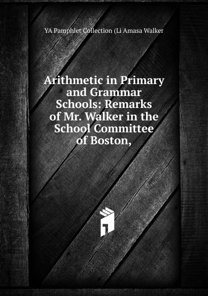 Обложка книги Arithmetic in Primary and Grammar Schools: Remarks of Mr. Walker in the School Committee of Boston,, YA Pamphlet Collection (Li Amasa Walker