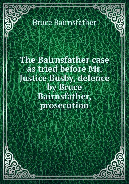 Обложка книги The Bairnsfather case as tried before Mr. Justice Busby, defence by Bruce Bairnsfather, prosecution, Bruce Bairnsfather