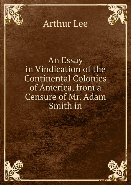 Обложка книги An Essay in Vindication of the Continental Colonies of America, from a Censure of Mr. Adam Smith in, Arthur Lee