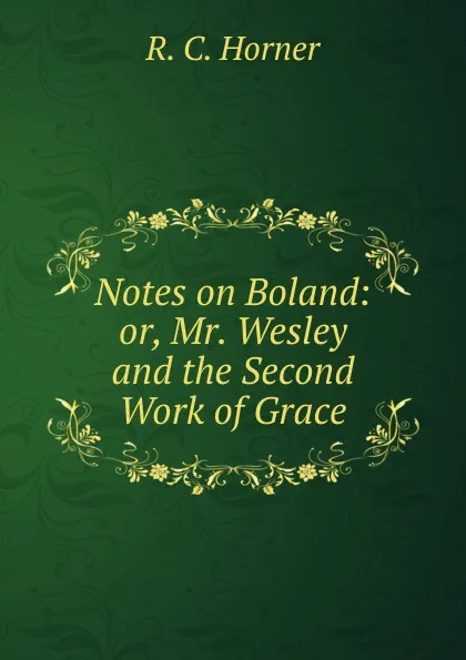 Обложка книги Notes on Boland: or, Mr. Wesley and the Second Work of Grace., R. C. Horner