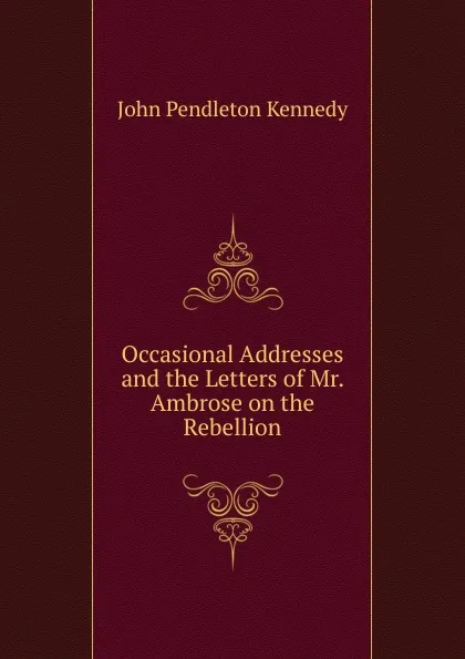 Обложка книги Occasional Addresses and the Letters of Mr. Ambrose on the Rebellion, Kennedy John Pendleton