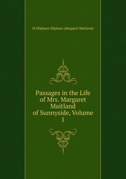 Обложка книги Passages in the Life of Mrs. Margaret Maitland of Sunnyside, Volume I, M Oliphant Oliphant (Margaret Maitland)