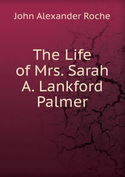 Обложка книги The Life of Mrs. Sarah A. Lankford Palmer, John Alexander Roche