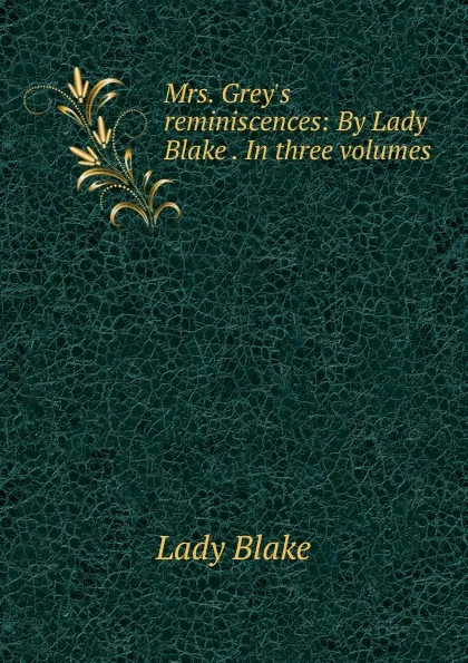 Обложка книги Mrs. Grey.s reminiscences: By Lady Blake . In three volumes, Lady Blake