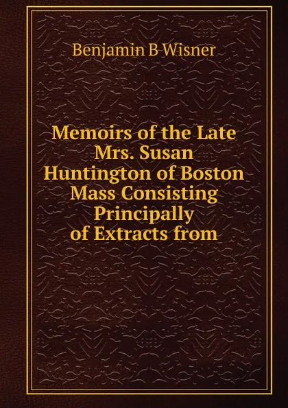 Обложка книги Memoirs of the Late Mrs. Susan Huntington of Boston Mass Consisting Principally of Extracts from, Benjamin B Wisner