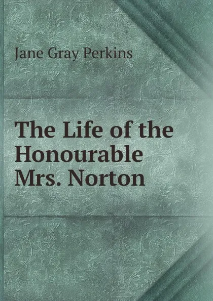 Обложка книги The Life of the Honourable Mrs. Norton., Jane Gray Perkins