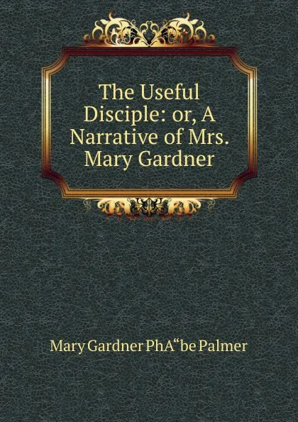 Обложка книги The Useful Disciple: or, A Narrative of Mrs. Mary Gardner, Mary Gardner PhA“be Palmer