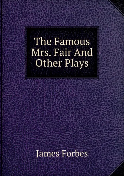 Обложка книги The Famous Mrs. Fair And Other Plays, James Forbes