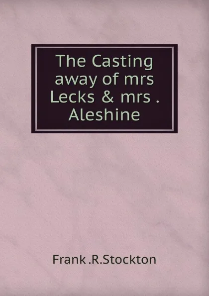 Обложка книги The Casting away of mrs Lecks . mrs . Aleshine, Frank Richard Stockton