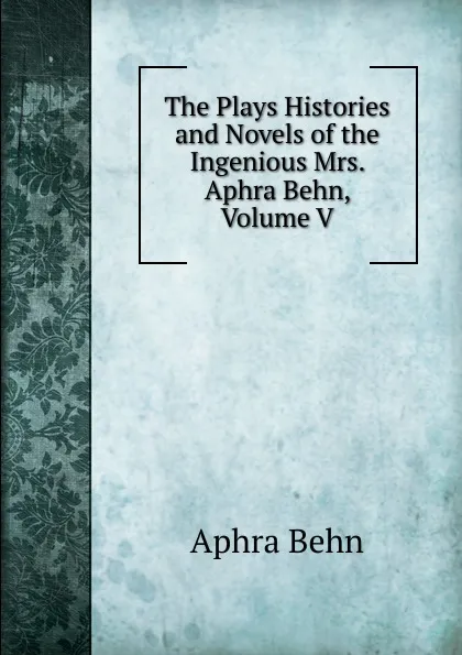 Обложка книги The Plays Histories and Novels of the Ingenious Mrs. Aphra Behn, Volume V, Aphra Behn