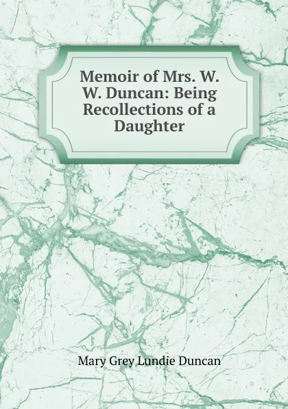 Обложка книги Memoir of Mrs. W. W. Duncan: Being Recollections of a Daughter, Mary Grey Lundie Duncan