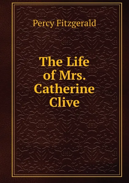 Обложка книги The Life of Mrs. Catherine Clive, Percy Fitzgerald