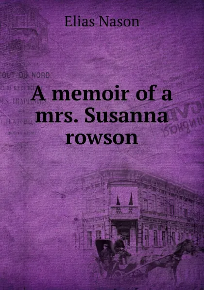 Обложка книги A memoir of a mrs. Susanna rowson, Elias Nason