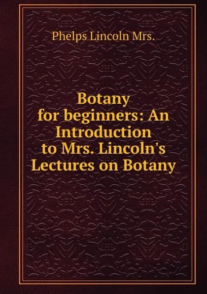 Обложка книги Botany for beginners: An Introduction to Mrs. Lincoln.s Lectures on Botany, Phelps Lincoln Mrs.