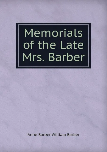 Обложка книги Memorials of the Late Mrs. Barber, Anne Barber William Barber