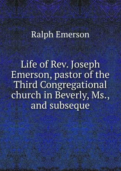 Обложка книги Life of Rev. Joseph Emerson, pastor of the Third Congregational church in Beverly, Ms., and subseque, Ralph Emerson