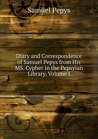 Обложка книги Diary and Correspondence of Samuel Pepys from His MS. Cypher in the Pepsyian Library, Volume I, Samuel Pepys