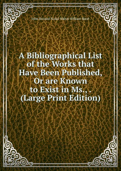 Обложка книги A Bibliographical List of the Works that Have Been Published, Or are Known to Exist in Ms., . (Large Print Edition), John Howard Nodal Walter William Skeat