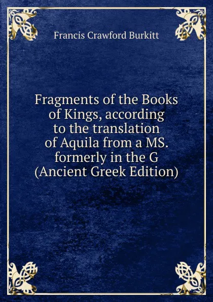 Обложка книги Fragments of the Books of Kings, according to the translation of Aquila from a MS. formerly in the G (Ancient Greek Edition), Francis Crawford Burkitt