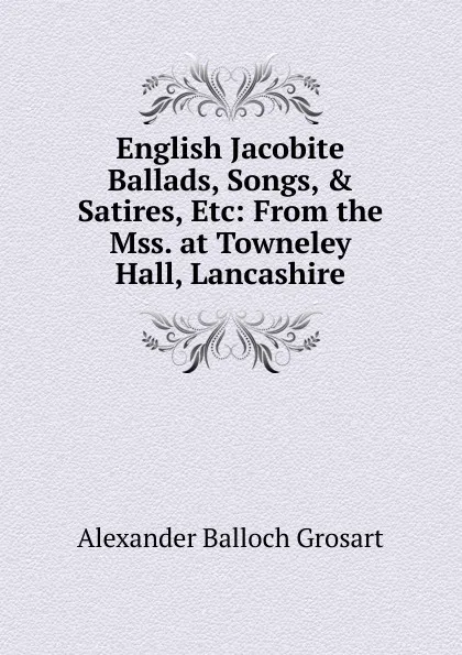 Обложка книги English Jacobite Ballads, Songs, . Satires, Etc: From the Mss. at Towneley Hall, Lancashire, Alexander Balloch Grosart