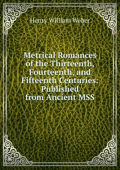 Обложка книги Metrical Romances of the Thirteenth, Fourteenth, and Fifteenth Centuries: Published from Ancient MSS, Henry William Weber