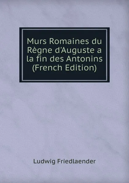 Обложка книги Murs Romaines du Regne d.Auguste a la fin des Antonins (French Edition), Ludwig Friedlaender