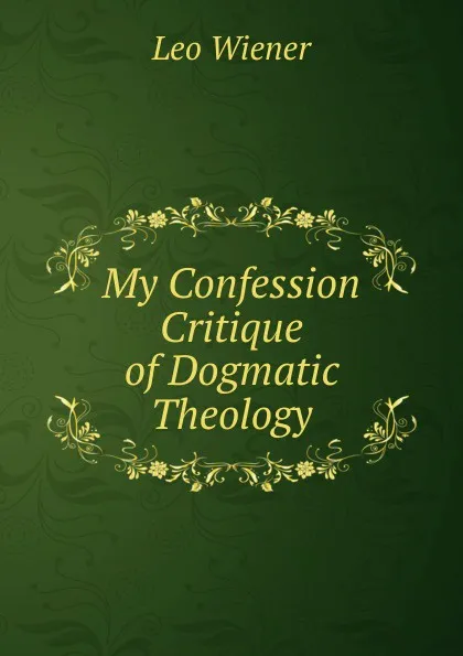 Обложка книги My Confession Critique of Dogmatic Theology, Leo Wiener