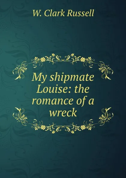 Обложка книги My shipmate Louise: the romance of a wreck, W. Clark Russell