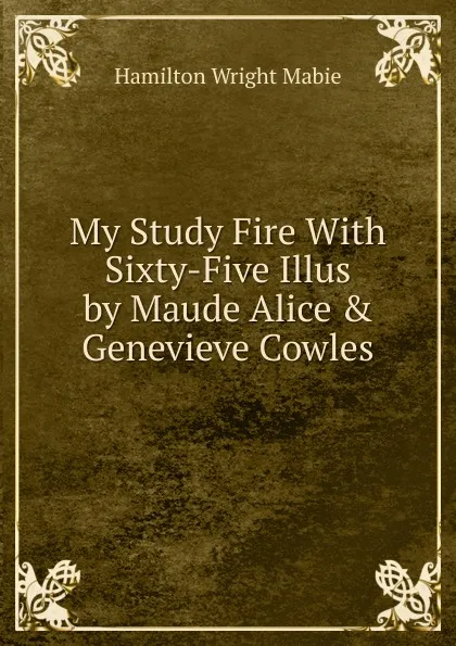 Обложка книги My Study Fire With Sixty-Five Illus by Maude Alice . Genevieve Cowles, Mabie Hamilton Wright