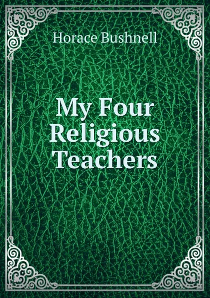 Обложка книги My Four Religious Teachers, Horace Bushnell