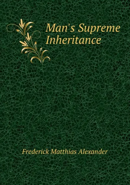 Обложка книги Man.s Supreme Inheritance, F. Matthias Alexander