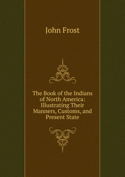 Обложка книги The Book of the Indians of North America: Illustrating Their Manners, Customs, and Present State, John Frost