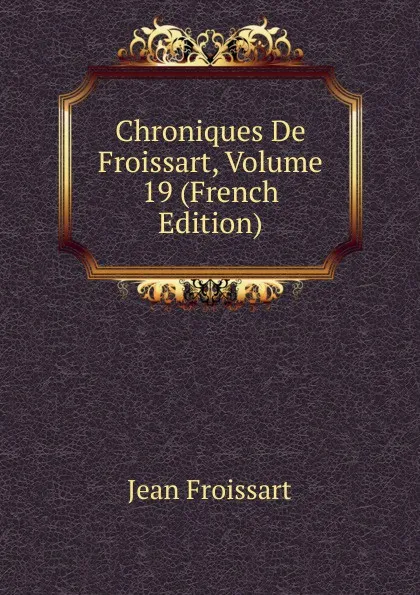 Обложка книги Chroniques De Froissart, Volume 19 (French Edition), Froissart Jean