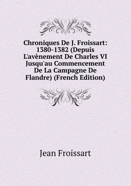 Обложка книги Chroniques De J. Froissart: 1380-1382 (Depuis L.avenement De Charles VI Jusqu.au Commencement De La Campagne De Flandre) (French Edition), Froissart Jean