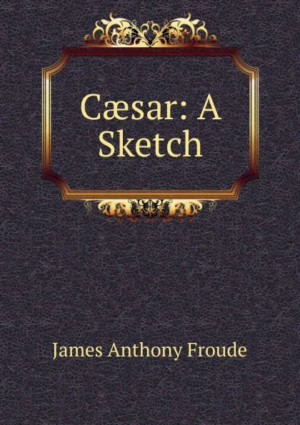 Обложка книги Caesar: A Sketch, James Anthony Froude