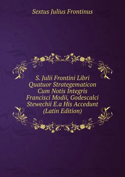 Обложка книги S. Julii Frontini Libri Quatuor Strategematicon Cum Notis Integris Francisci Modii, Godescalci Stewechii E.a His Accedunt (Latin Edition), Sextus Julius Frontinus